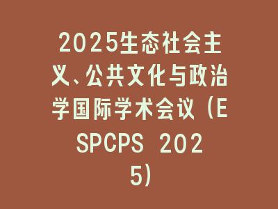 2025生态社会主义、公共文化与政治学国际学术会议（ESPCPS 2025）