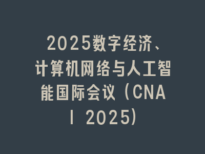 2025数字经济、计算机网络与人工智能国际会议（CNAI 2025）