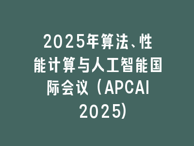 2025年算法、性能计算与人工智能国际会议（APCAI 2025)