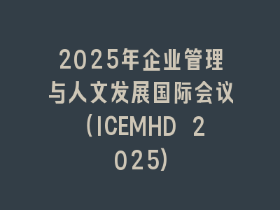 2025年企业管理与人文发展国际会议（ICEMHD 2025)