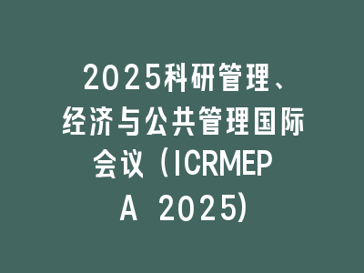 2025科研管理、经济与公共管理国际会议（ICRMEPA 2025)