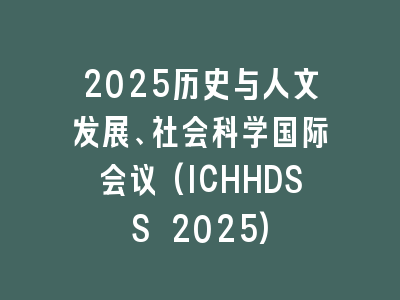 2025历史与人文发展、社会科学国际会议(ICHHDSS 2025)