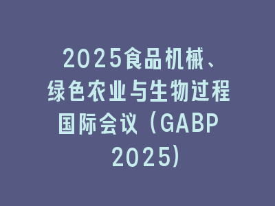 2025食品机械、绿色农业与生物过程国际会议（GABP 2025）