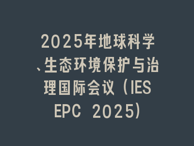 2025年地球科学、生态环境保护与治理国际会议（IESEPC 2025）