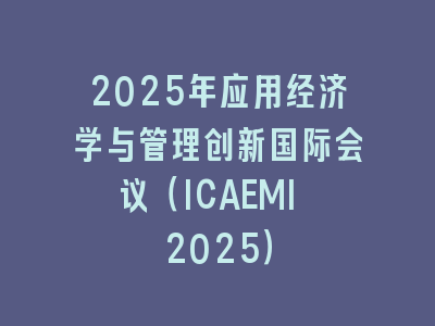 2025年应用经济学与管理创新国际会议（ICAEMI 2025）