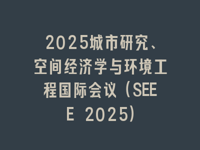 2025城市研究、空间经济学与环境工程国际会议（SEEE 2025）
