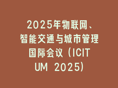 2025年物联网、智能交通与城市管理国际会议（ICITUM 2025）
