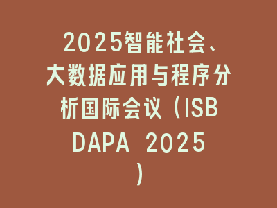2025智能社会、大数据应用与程序分析国际会议（ISBDAPA 2025）