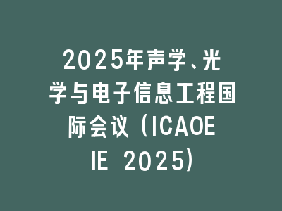 2025年声学、光学与电子信息工程国际会议（ICAOEIE 2025）