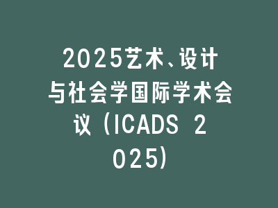 2025艺术、设计与社会学国际学术会议（ICADS 2025）