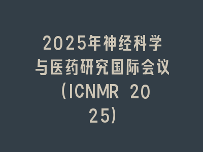 2025年神经科学与医药研究国际会议（ICNMR 2025）