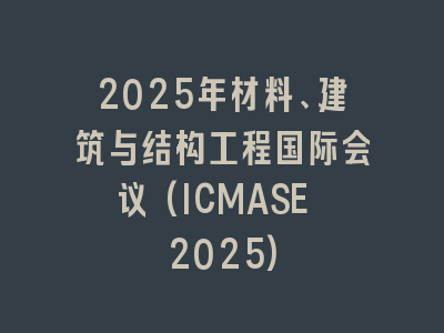 2025年材料、建筑与结构工程国际会议(ICMASE 2025)