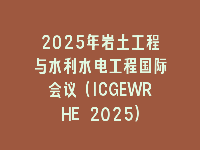 2025年岩土工程与水利水电工程国际会议（ICGEWRHE 2025）