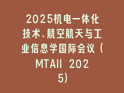 2025机电一体化技术、航空航天与工业信息学国际会议（MTAII 2025）