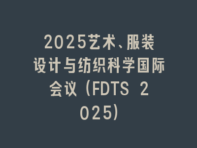 2025艺术、服装设计与纺织科学国际会议（FDTS 2025）