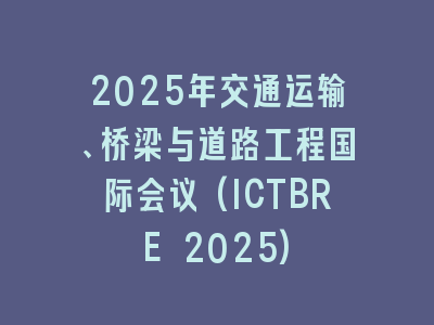 2025年交通运输、桥梁与道路工程国际会议(ICTBRE 2025)