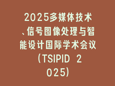2025多媒体技术、信号图像处理与智能设计国际学术会议（TSIPID 2025）