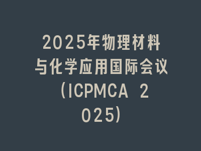2025年物理材料与化学应用国际会议（ICPMCA 2025）