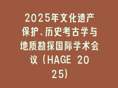 2025年文化遗产保护、历史考古学与地质勘探国际学术会议（HAGE 2025）