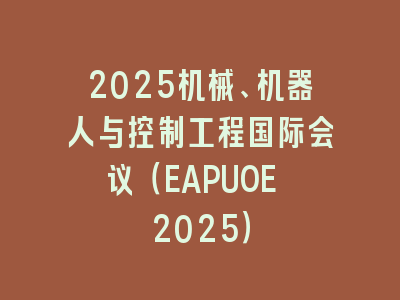 2025机械、机器人与控制工程国际会议（EAPUOE 2025）