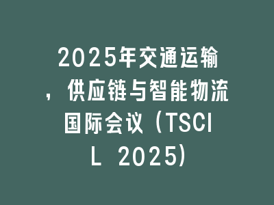 2025年交通运输，供应链与智能物流国际会议（TSCIL 2025）