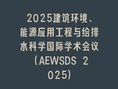 2025建筑环境、能源应用工程与给排水科学国际学术会议（AEWSDS 2025）