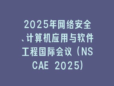 2025年网络安全、计算机应用与软件工程国际会议（NSCAE 2025）
