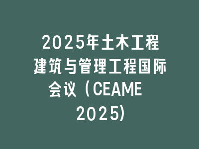 2025年土木工程建筑与管理工程国际会议（CEAME 2025)