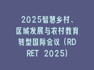 2025智慧乡村、区域发展与农村教育转型国际会议（RDRET 2025）