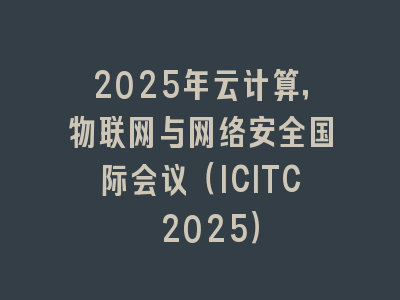 2025年云计算，物联网与网络安全国际会议（ICITC 2025）