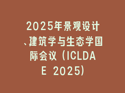 2025年景观设计、建筑学与生态学国际会议（ICLDAE 2025）