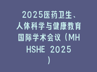 2025医药卫生、人体科学与健康教育国际学术会议（MHHSHE 2025）