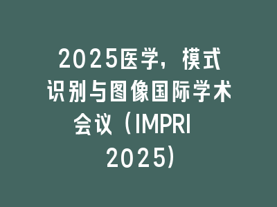 2025医学，模式识别与图像国际学术会议（IMPRI 2025）