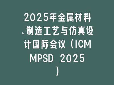 2025年金属材料、制造工艺与仿真设计国际会议（ICMMPSD 2025）