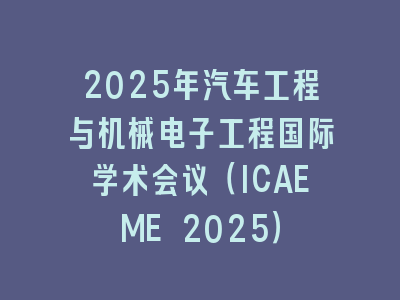 2025年汽车工程与机械电子工程国际学术会议（ICAEME 2025）