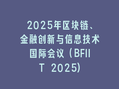 2025年区块链、金融创新与信息技术国际会议（BFIIT 2025)