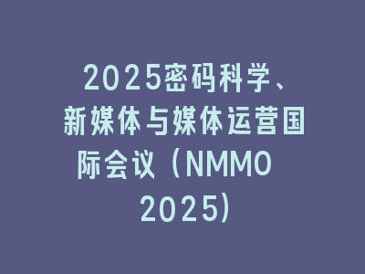 2025密码科学、新媒体与媒体运营国际会议（NMMO 2025）