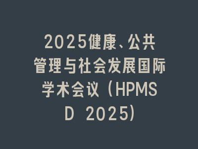 2025健康、公共管理与社会发展国际学术会议（HPMSD 2025）