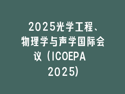 2025光学工程、物理学与声学国际会议（ICOEPA 2025)