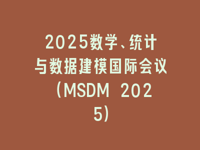 2025数学、统计与数据建模国际会议（MSDM 2025）