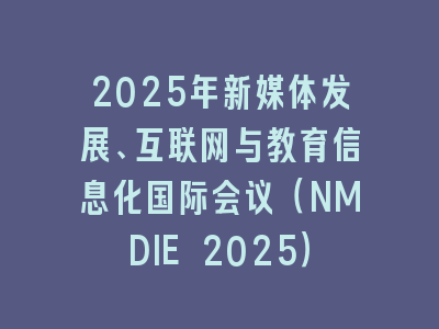 2025年新媒体发展、互联网与教育信息化国际会议（NMDIE 2025）