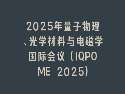 2025年量子物理、光学材料与电磁学国际会议（IQPOME 2025）