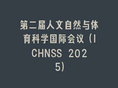 第二届人文自然与体育科学国际会议（ICHNSS 2025）