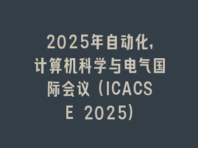 2025年自动化，计算机科学与电气国际会议（ICACSE 2025）