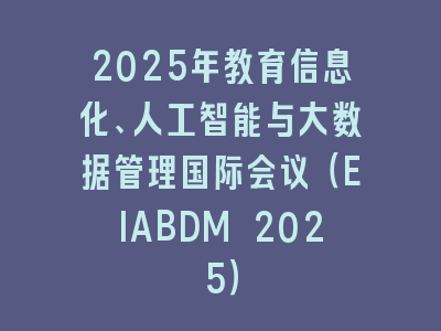 2025年教育信息化、人工智能与大数据管理国际会议（EIABDM 2025）