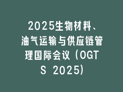 2025生物材料、油气运输与供应链管理国际会议（OGTS 2025）