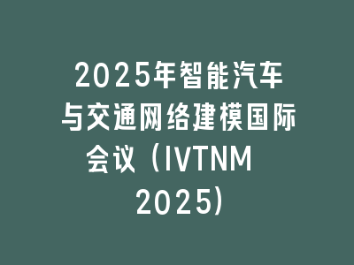 2025年智能汽车与交通网络建模国际会议（IVTNM 2025）