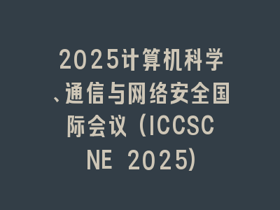 2025计算机科学、通信与网络安全国际会议(ICCSCNE 2025)