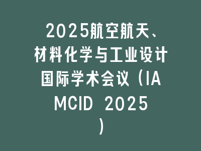 2025航空航天、材料化学与工业设计国际学术会议（IAMCID 2025）