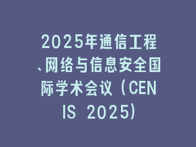 2025年通信工程、网络与信息安全国际学术会议（CENIS 2025）